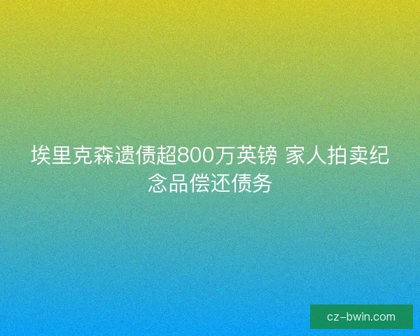 埃里克森遗债超800万英镑 家人拍卖纪念品偿还债务